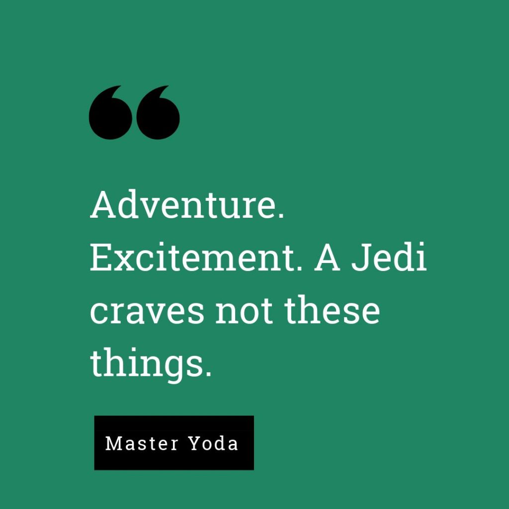 Yoda Quotes “Adventure. Excitement. A Jedi craves not these things.” 



- Master Yoda, Star Wars: Episode V - The Empire Strikes Back