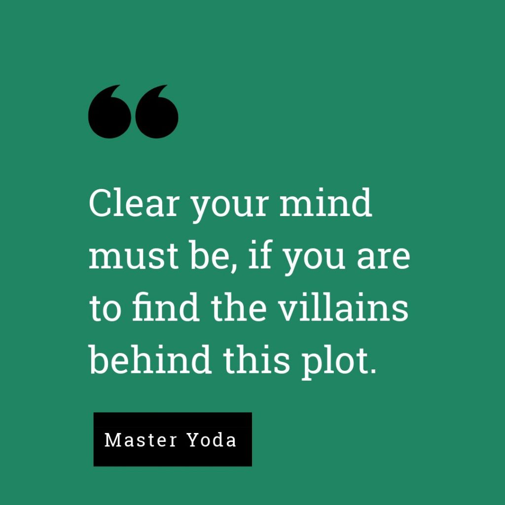 Clear your mind must be, if you are to find the villains behind this plot.



  - Master Yoda, Star Wars: Episode II Attack of the Clones