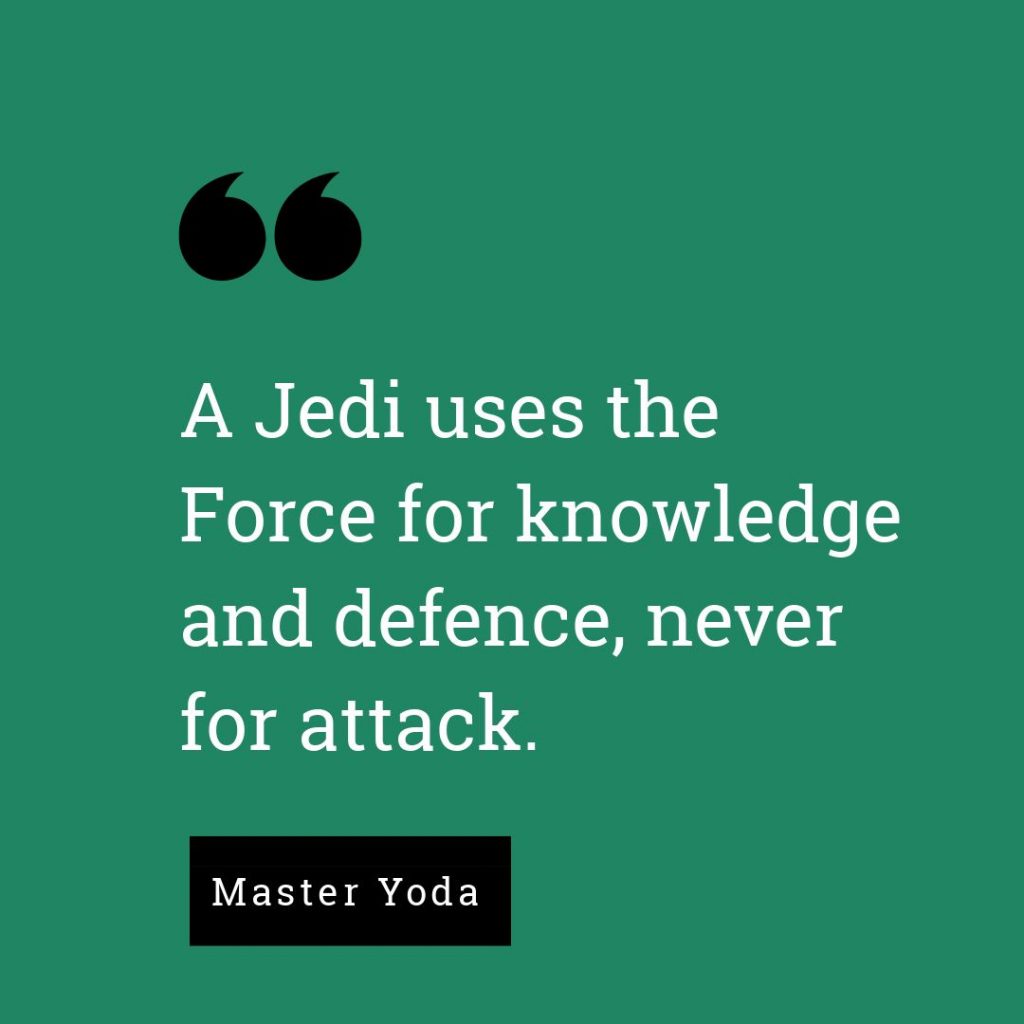 A Jedi uses the Force for knowledge and defence, never for attack. - Master Yoda, Star Wars: Episode V - The Empire Strikes Back